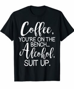 Coffee You Are On The Bench Alcohol Suit Up T-shirt Drinking
