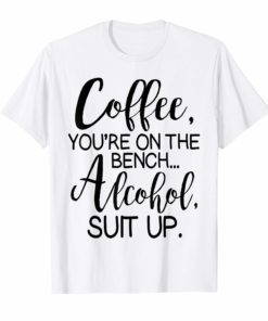 Coffee You Are On The Bench Alcohol Suit Up T-shirt Drinking