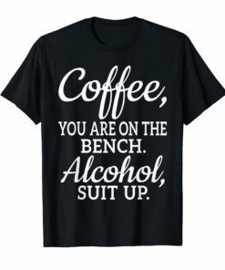 Coffee You Are On The Bench Alcohol Suit Up T-shirt Drinking