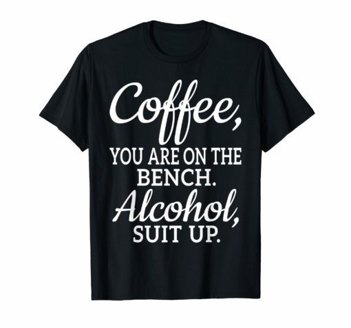 Coffee You Are On The Bench Alcohol Suit Up T-shirt Drinking