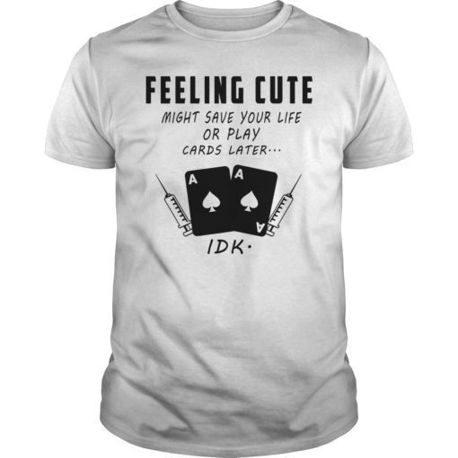 Feeling Cute Might Save Your Life Or Play Cards Later Shirt