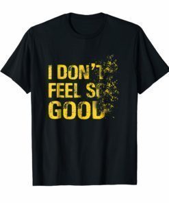 I Don't Feel So Good Shirt