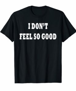 I Don't Feel So Good T-Shirt For Men and Women