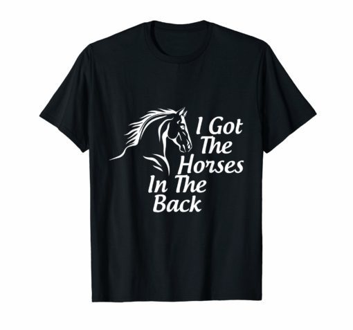 I got the horses in the back tshirt horse lover