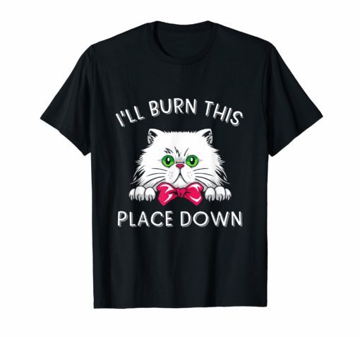 I'll Burn This Place Down T-Shirt Funny Cat Gift Tee