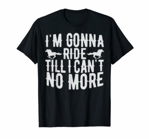 I'm Gonna Ride Until I Can't No More Country Music T Shirts
