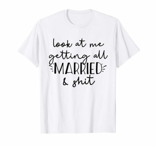 Look at me getting all MARRIED & shit Bride T-shirt Funny