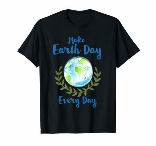 Make Earth Day Every Day T Shirt For Green Earth Lover