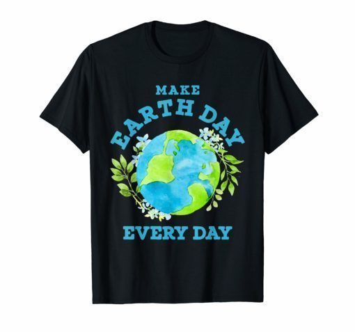 Make Earth Day Every Day T Shirt For Green Earth Lover
