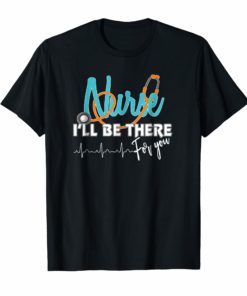 NURSE I'LL BE THERE FOR YOU TSHIRT