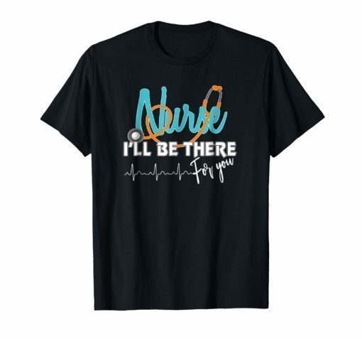 NURSE I'LL BE THERE FOR YOU TSHIRT