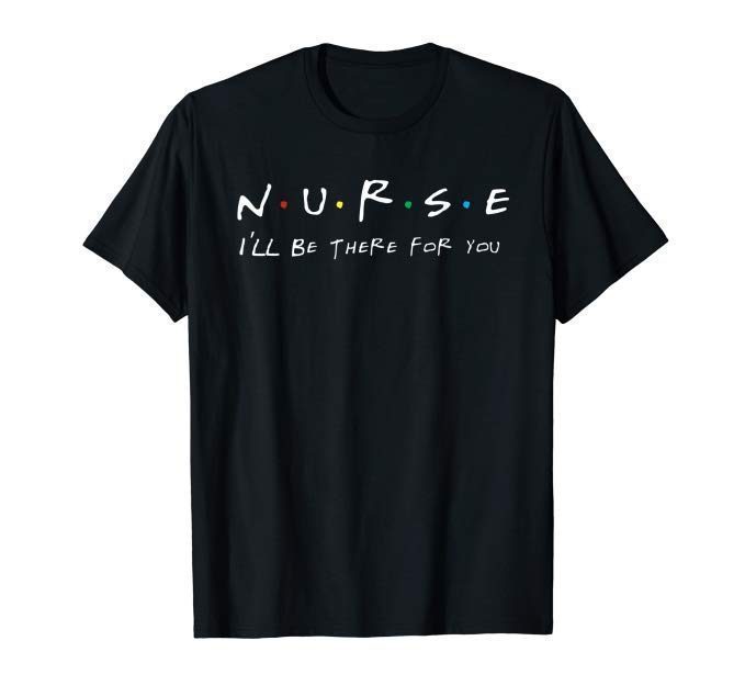 NURSE T-shirt N U R S E I'll be there for you T-shirt - Reviewshirts Office