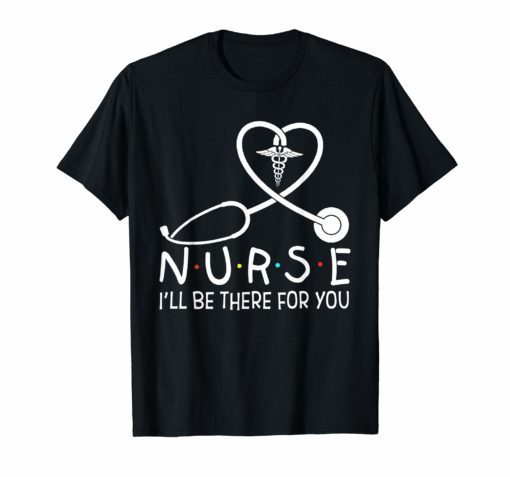 Nurse I'll Be There For You Shirt