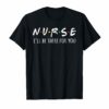 Nurses I'll Be There For You Tshirt