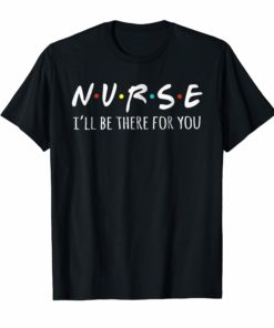 Nurses I'll Be There For You Tshirt