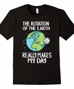 Rotation of the Earth Makes My Day Funny Science Shirt