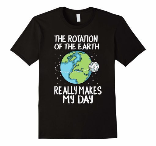 Rotation of the Earth Makes My Day Funny Science Shirt