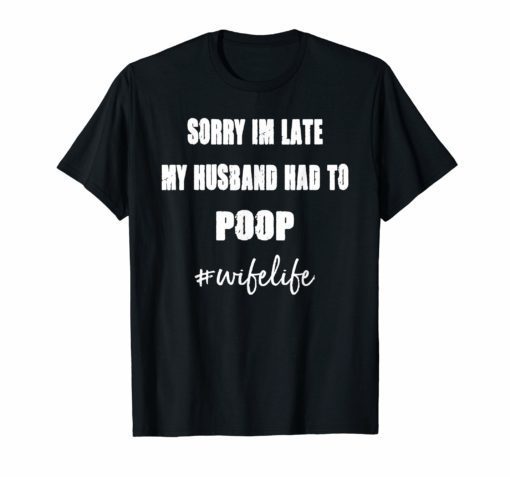 Sorry Im Late My Husband Had To Poop wifelife Funny Tee Shirts