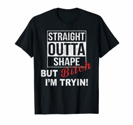 Straight Outta Shape But Bitch I'm Tryin Funny T-Shirts