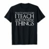 THAT'S WHAT I DO I TEACH AND I KNOW THINGS T-Shirt