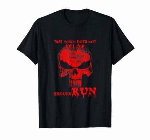 That Which Does Not Kill Me Should Run Shirts