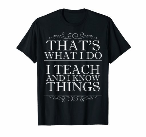 That's What I Do I Teach and I Know Things T-Shirt