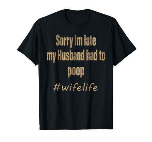 Womens Sorry I'm late my Husband had to poop Wife life shirt