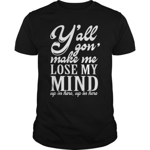 Yall Gonna Make Me Lose My Mind shirt Up in Here tshirt