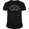 BE KIND TO ANIMAL OR I'LL KILL YOU SHIRTS