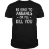 Be Kind To Animals Or I'll Kill You Animals Pets Lover Gift TShirt