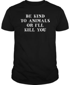 Be Kind To Animals Or I'll Kill You Funny Pet Saying T Shirts