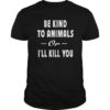 Be Kind To Animals Or I'll Kill You Gift Pets Lover T-shirt 2019