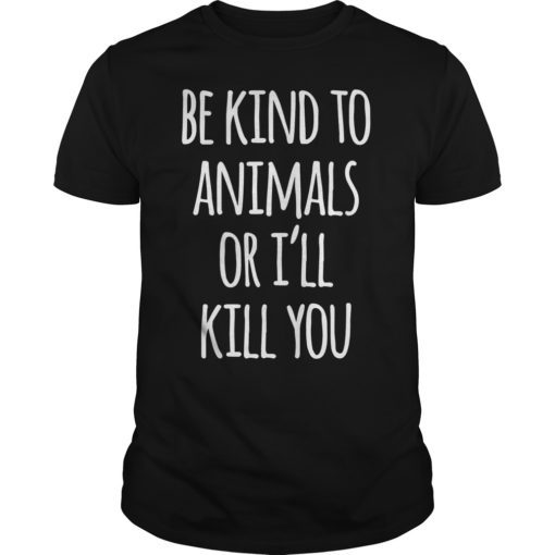 Be Kind To Animals Or I'll Kill You T-Shirt Funny Sarcastic