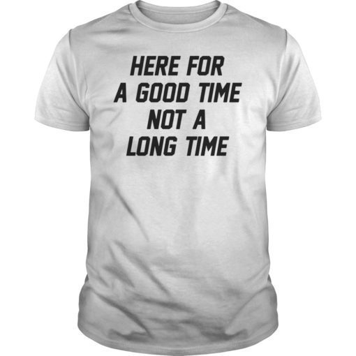 Here For A Good Time Not A Long Time Tee Shirt