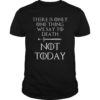 There Is Only One Thing We Say To Death Not Today T-Shirt
