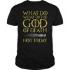 What Do We Say To The GOD of Death Not Today Death TShirt