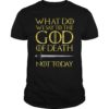 What Do we say to The GOD of Death Not Today GOT TShirt