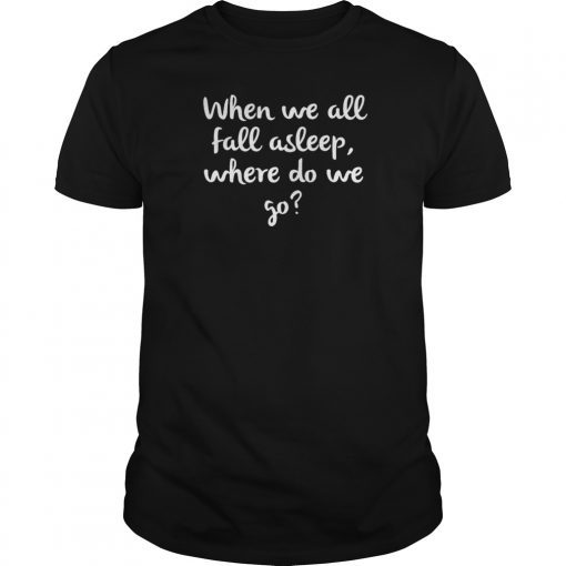 When We All Fall Asleep Where Do We Go T-Shirt