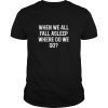 When We All Fall Asleep Where Do We Go T-Shirt