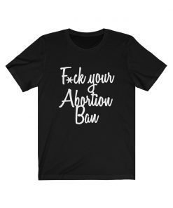 Fuck Your Abortion Ban T-Shirt Women's Reproductive Rights