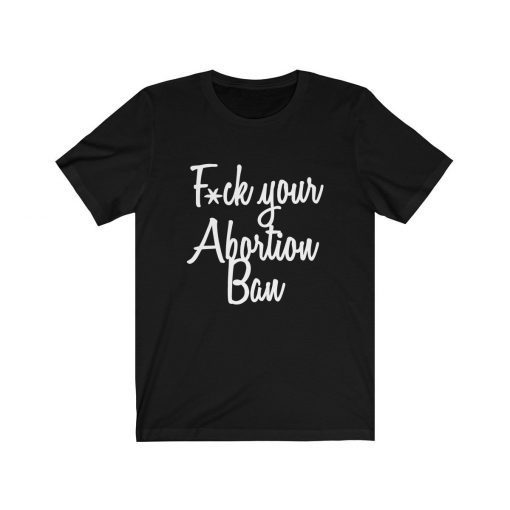 Fuck Your Abortion Ban T-Shirt Women's Reproductive Rights