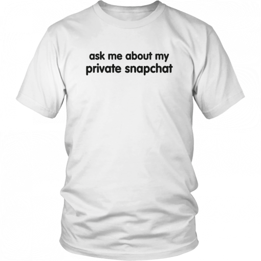 ASK ME ABOUT MY PRIVATE SNAPCHAT SHIRT