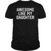 AWESOME LIKE MY DAUGHTER Funny Father's Day Gift Shirt Dad