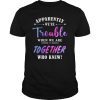 Apparently We're Trouble When We are Together Who Knew Tee