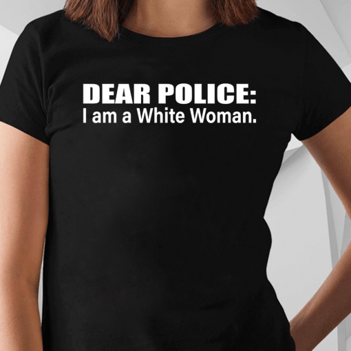 Dear Police I Am A White Woman Shirt