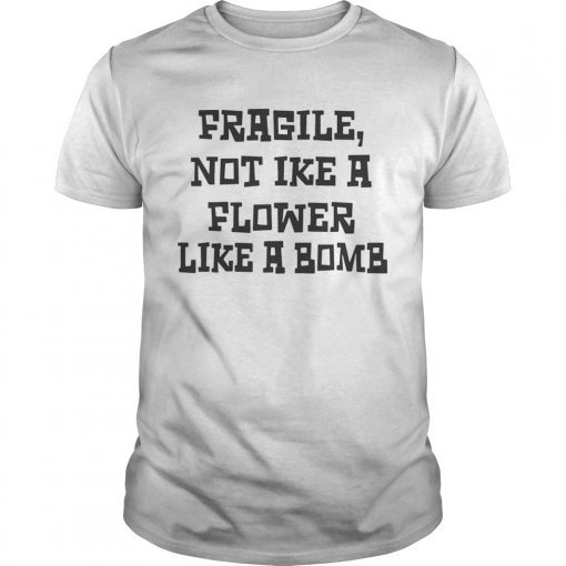 Fragile Not Like A Flower Like A Bomb shirt