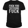 Fuck You You Fucking Fuck Shirt -Funny Insult Tshirt