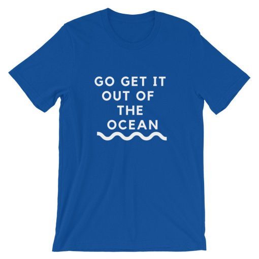 Go Get It Out Of The Ocean T-shirt Short-Sleeve Unisex T-Shirt