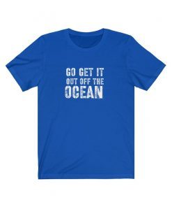 Go Get It Out Of The Ocean shirt Unisex Jersey Short Sleeve Gift Tee Shirt