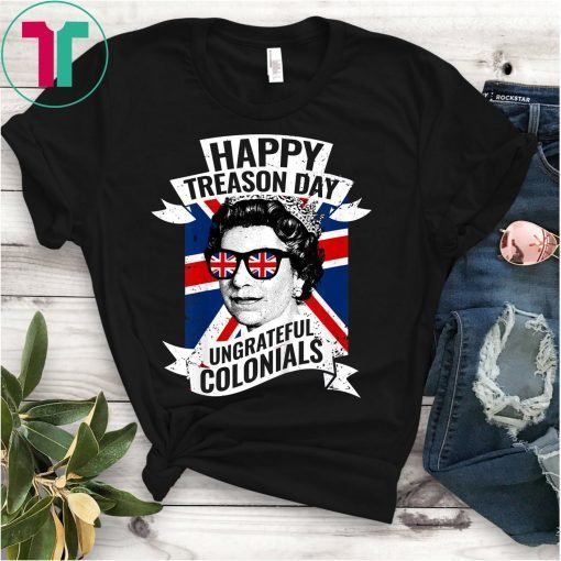 Happy Treason Day Ungrateful Colonials Funny 4th of July T-Shirt